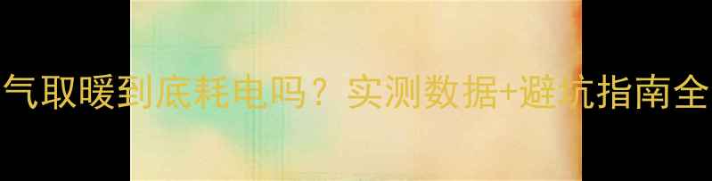 图片 🔥天然气取暖到底耗电吗？实测数据+避坑指南全公开！