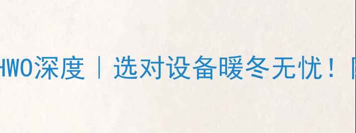 天然气壁挂炉HWO深度选对设备暖冬无忧附选购避坑指南