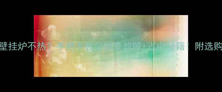 图片 🔥天然气壁挂炉不热？手把手教你排查故障+省电秘籍！附选购避坑指南