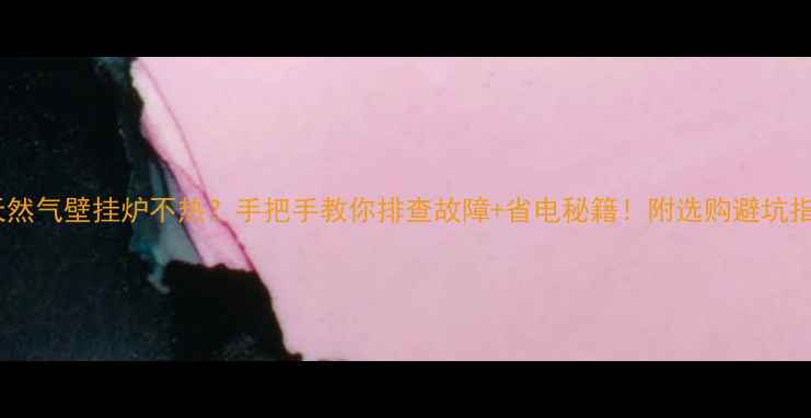 天然气壁挂炉不热手把手教你排查故障省电秘籍附选购避坑指南