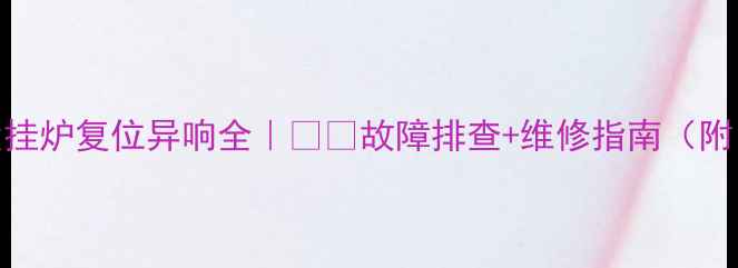 天然气壁挂炉复位异响全故障排查维修指南附自检清单