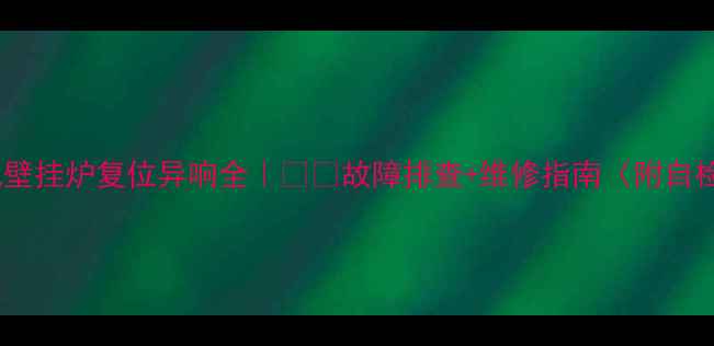 图片 🔥天然气壁挂炉复位异响全｜❄️故障排查+维修指南（附自检清单）1