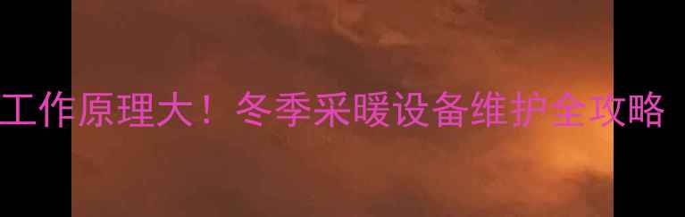 天然气壁挂炉工作原理大冬季采暖设备维护全攻略附操作指南