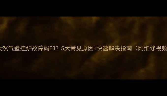 图片 🔥天然气壁挂炉故障码E3？5大常见原因+快速解决指南（附维修视频）2