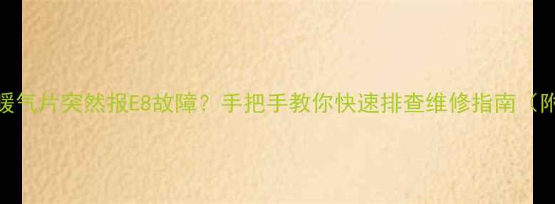 图片 🔥天然气壁挂炉暖气片突然报E8故障？手把手教你快速排查维修指南（附专业养护秘籍）