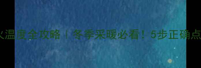 天然气壁挂炉点火温度全攻略冬季采暖必看5步正确点火温度设置技巧