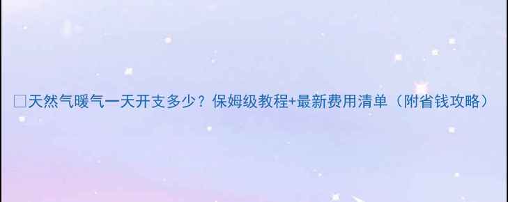 图片 🔥天然气暖气一天开支多少？保姆级教程+最新费用清单（附省钱攻略）