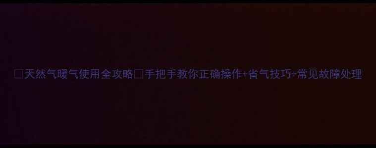 图片 🔥天然气暖气使用全攻略🔥手把手教你正确操作+省气技巧+常见故障处理
