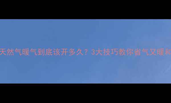 图片 🔥天然气暖气到底该开多久？3大技巧教你省气又暖和🔥