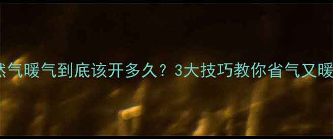 图片 🔥天然气暖气到底该开多久？3大技巧教你省气又暖和🔥2