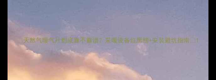 天然气暖气片到底靠不靠谱采暖设备红黑榜安装避坑指南