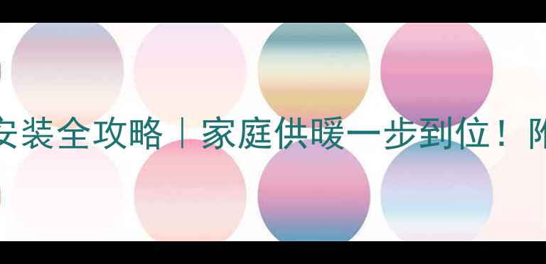 天然气暖气片安装全攻略家庭供暖一步到位附超详细步骤图解