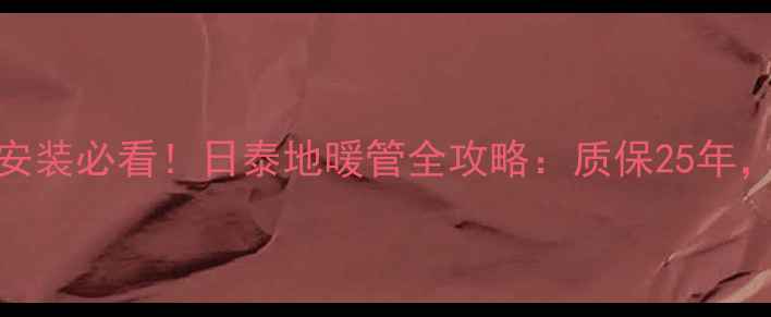 图片 🔥太原地暖安装必看！日泰地暖管全攻略：质保25年，零漏水案例