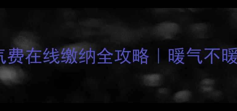 太原热力暖气费在线缴纳全攻略暖气不暖怎么投诉
