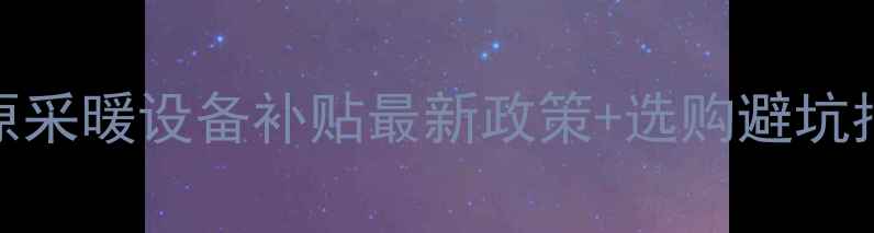 图片 🔥太原采暖设备补贴最新政策+选购避坑指南🔥