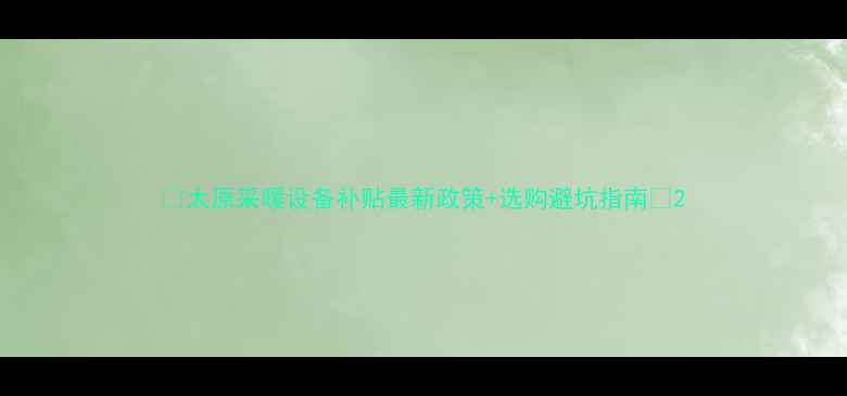 太原采暖设备补贴最新政策选购避坑指南