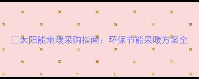 太阳能地暖采购指南环保节能采暖方案全