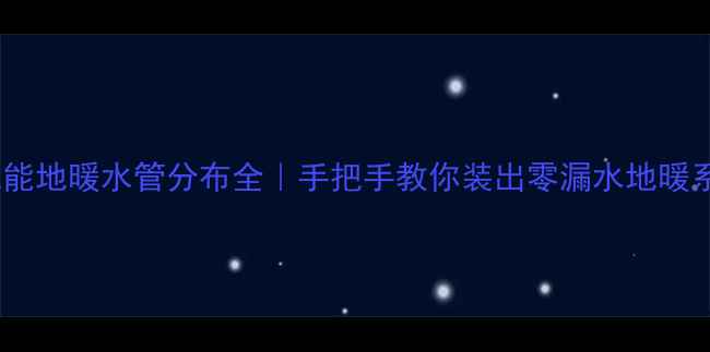 威能地暖水管分布全手把手教你装出零漏水地暖系统