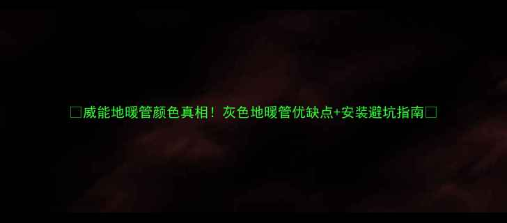 图片 🔥威能地暖管颜色真相！灰色地暖管优缺点+安装避坑指南🔥