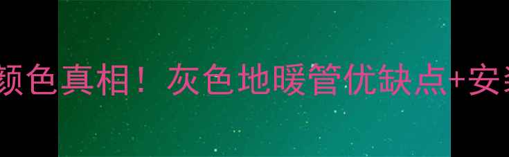 威能地暖管颜色真相灰色地暖管优缺点安装避坑指南