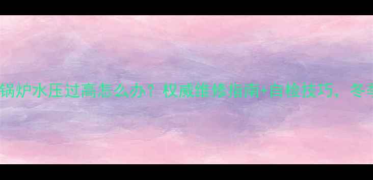 图片 🔥威能地暖锅炉水压过高怎么办？权威维修指南+自检技巧，冬季采暖无忧1