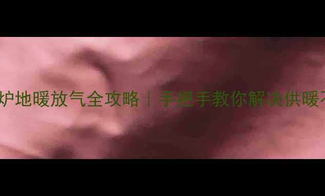 威能壁挂炉地暖放气全攻略手把手教你解决供暖不热小麻烦
