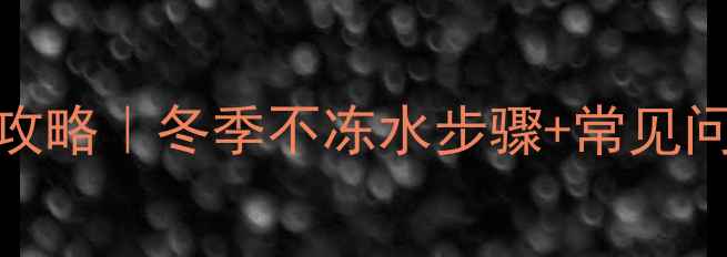 威能壁挂炉换水全攻略冬季不冻水步骤常见问题解答附视频