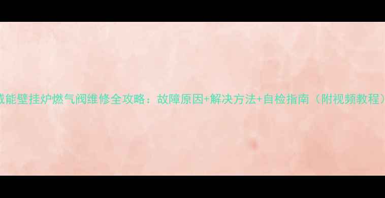 图片 🔥威能壁挂炉燃气阀维修全攻略：故障原因+解决方法+自检指南（附视频教程）🔥