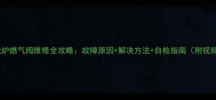 威能壁挂炉燃气阀维修全攻略故障原因解决方法自检指南附视频教程