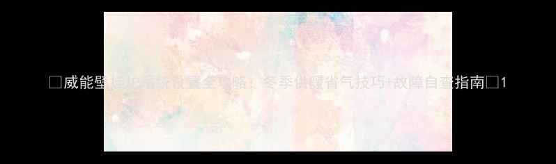 威能壁挂炉系统设置全攻略冬季供暖省气技巧故障自查指南