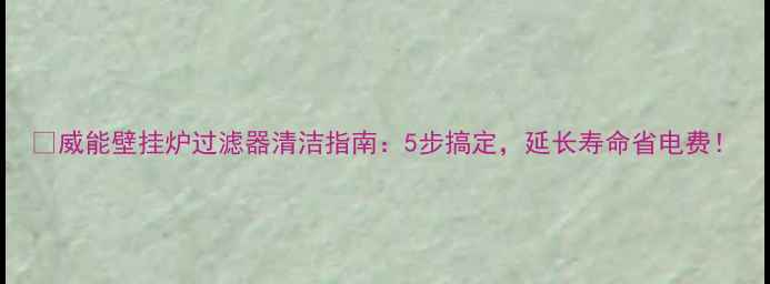 威能壁挂炉过滤器清洁指南5步搞定延长寿命省电费