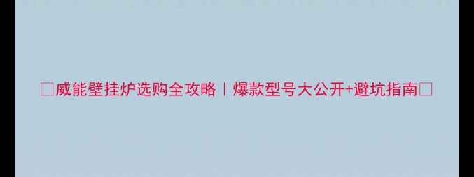 威能壁挂炉选购全攻略爆款型号大公开避坑指南
