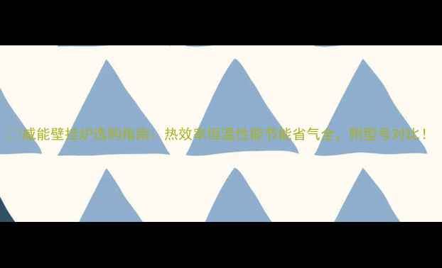 图片 🔥威能壁挂炉选购指南：热效率恒温性能节能省气全，附型号对比！