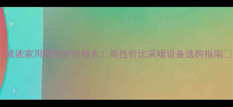威能家用壁挂炉价格大高性价比采暖设备选购指南