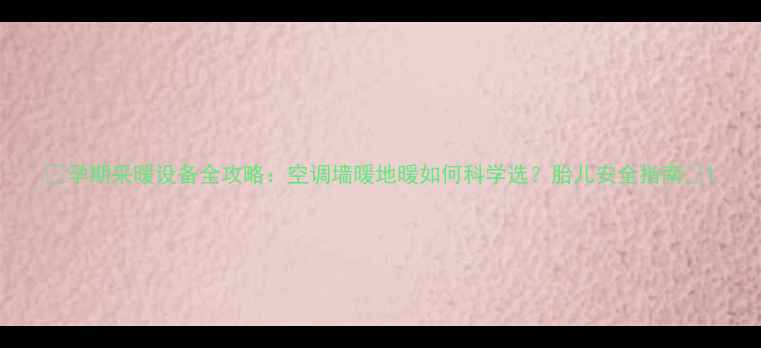 孕期采暖设备全攻略空调墙暖地暖如何科学选胎儿安全指南