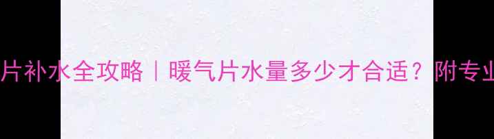 图片 🔥学校暖气片补水全攻略｜暖气片水量多少才合适？附专业养护指南1
