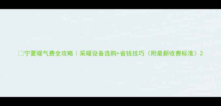 宁夏暖气费全攻略采暖设备选购省钱技巧附最新收费标准