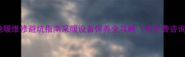宁波地暖维修避坑指南采暖设备保养全攻略附免费咨询入口