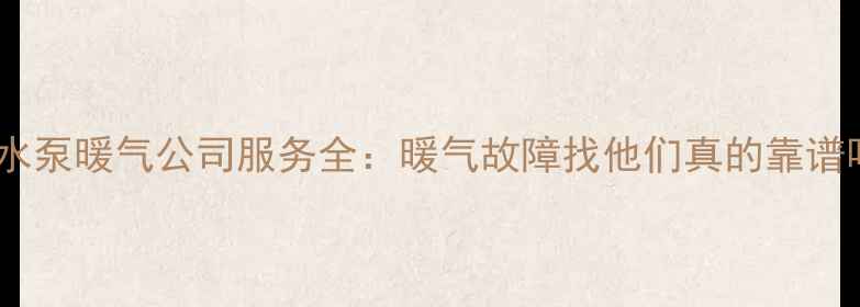 图片 🔥安回水泵暖气公司服务全：暖气故障找他们真的靠谱吗？🔥1