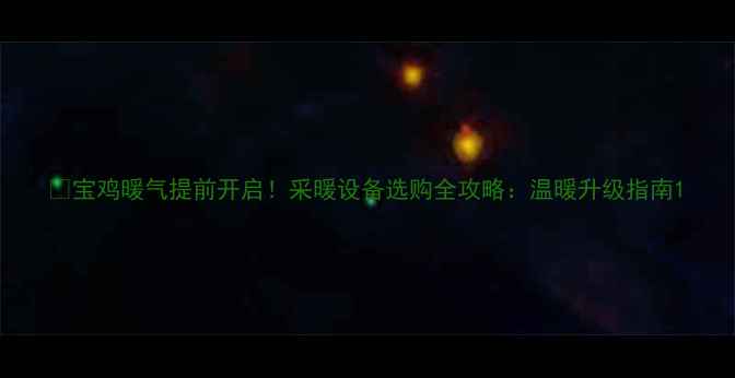 宝鸡暖气提前开启采暖设备选购全攻略温暖升级指南