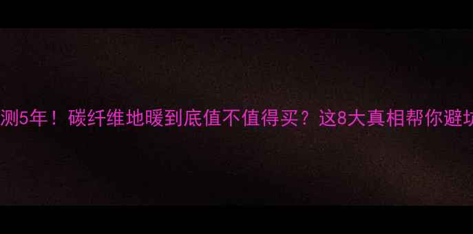 实测5年碳纤维地暖到底值不值得买这8大真相帮你避坑