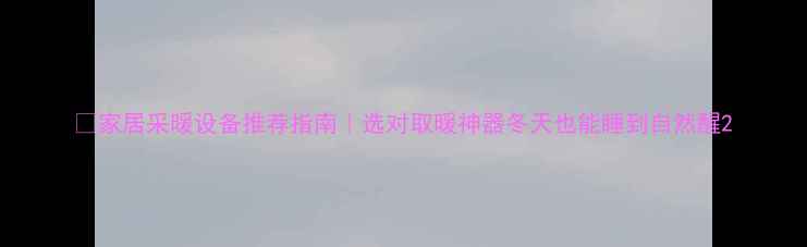 图片 🔥家居采暖设备推荐指南｜选对取暖神器冬天也能睡到自然醒2