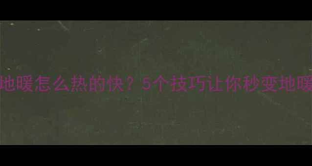 家庭地暖怎么热的快5个技巧让你秒变地暖达人