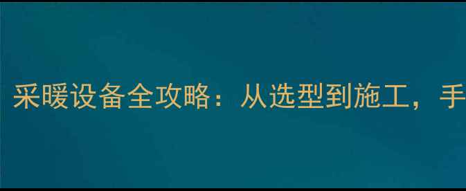 家庭暖气安装避坑指南采暖设备全攻略从选型到施工手把手教你装出温暖舒适家