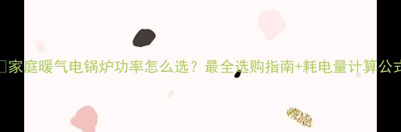 图片 🔥家庭暖气电锅炉功率怎么选？最全选购指南+耗电量计算公式