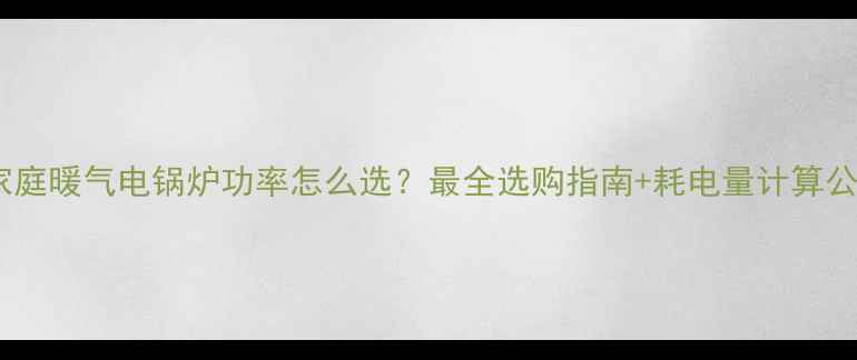 图片 🔥家庭暖气电锅炉功率怎么选？最全选购指南+耗电量计算公式1