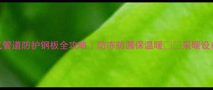 图片 🔥家庭暖气管道防护钢板全攻略｜防冻防漏保温暖❄️采暖设备养护必看