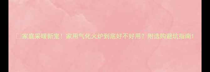 家庭采暖新宠家用气化火炉到底好不好用附选购避坑指南