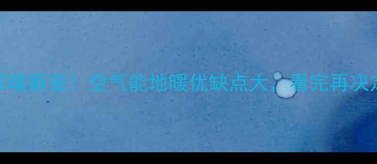 图片 🔥家庭采暖新宠！空气能地暖优缺点大，看完再决定不踩坑