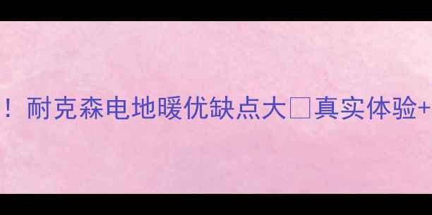 图片 🔥家庭采暖新宠！耐克森电地暖优缺点大✅真实体验+选购指南全公开